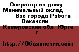 Оператор на дому › Минимальный оклад ­ 40 000 - Все города Работа » Вакансии   . Кемеровская обл.,Юрга г.